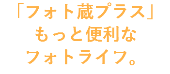 「フォト蔵プラス」
もっと便利な
フォトライフ。